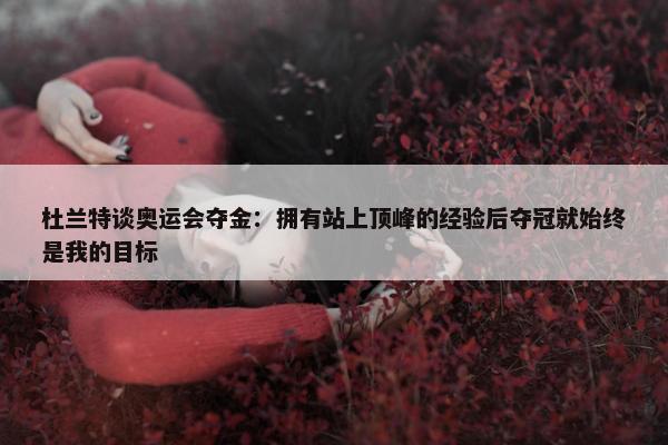 杜兰特谈奥运会夺金：拥有站上顶峰的经验后夺冠就始终是我的目标