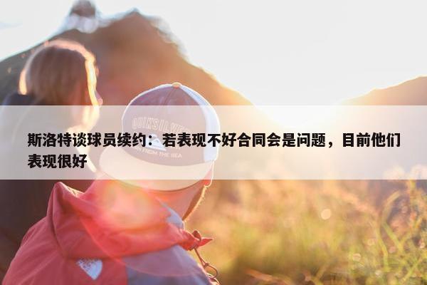 斯洛特谈球员续约：若表现不好合同会是问题，目前他们表现很好