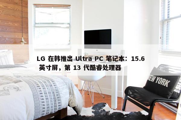 LG 在韩推出 Ultra PC 笔记本：15.6 英寸屏，第 13 代酷睿处理器