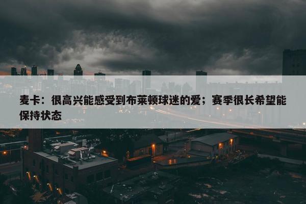 麦卡：很高兴能感受到布莱顿球迷的爱；赛季很长希望能保持状态