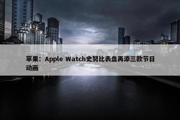 苹果：Apple Watch史努比表盘再添三款节日动画