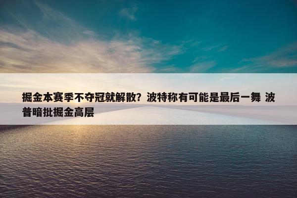 掘金本赛季不夺冠就解散？波特称有可能是最后一舞 波普暗批掘金高层