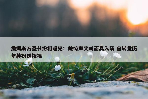 詹姆斯万圣节扮相曝光：戴惊声尖叫面具入场 曾转发历年装扮送祝福