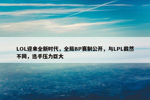 LOL迎来全新时代，全局BP赛制公开，与LPL截然不同，选手压力巨大