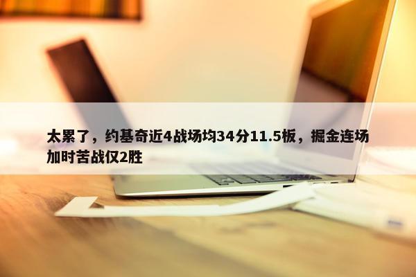 太累了，约基奇近4战场均34分11.5板，掘金连场加时苦战仅2胜