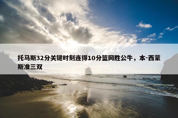 托马斯32分关键时刻连得10分篮网胜公牛，本-西蒙斯准三双