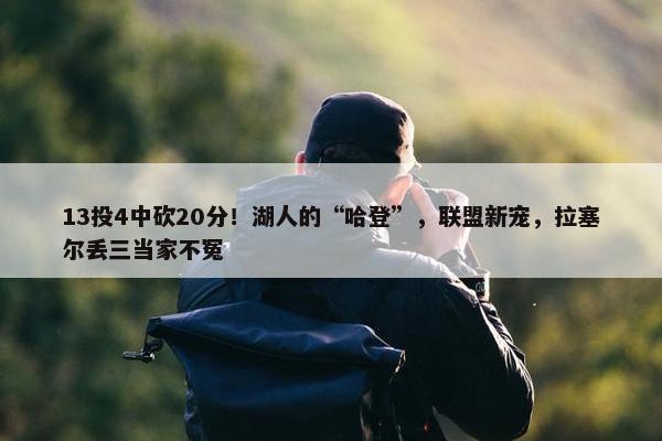 13投4中砍20分！湖人的“哈登”，联盟新宠，拉塞尔丢三当家不冤