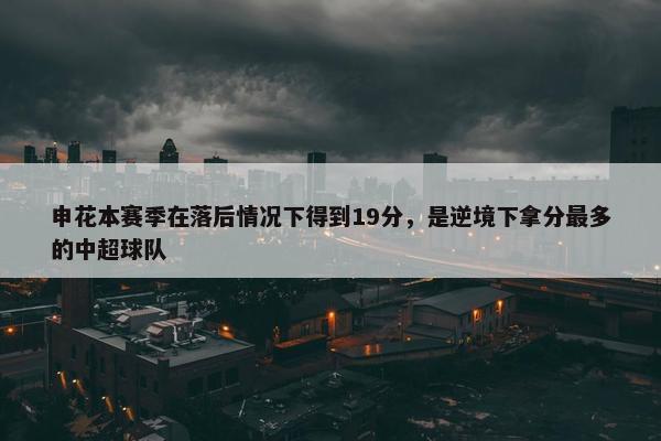 申花本赛季在落后情况下得到19分，是逆境下拿分最多的中超球队