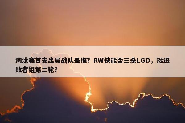 淘汰赛首支出局战队是谁？RW侠能否三杀LGD，挺进败者组第二轮？