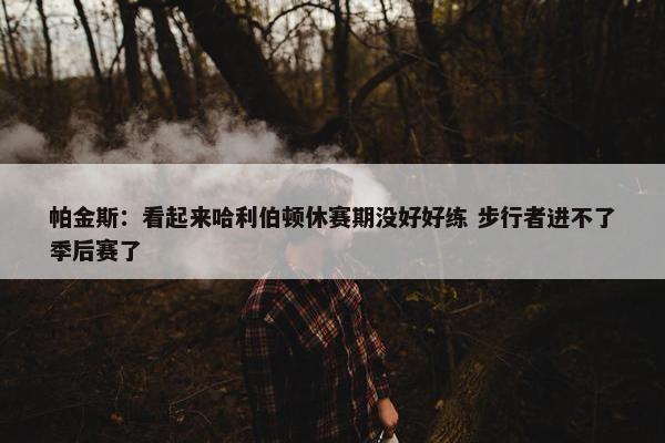 帕金斯：看起来哈利伯顿休赛期没好好练 步行者进不了季后赛了