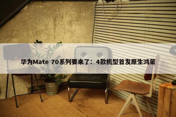 华为Mate 70系列要来了：4款机型首发原生鸿蒙