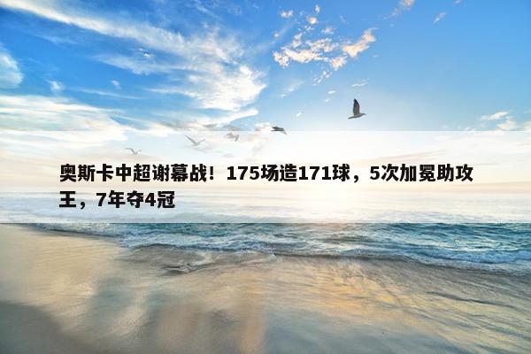 奥斯卡中超谢幕战！175场造171球，5次加冕助攻王，7年夺4冠