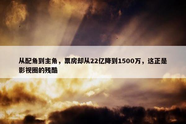 从配角到主角，票房却从22亿降到1500万，这正是影视圈的残酷