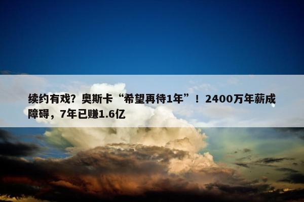 续约有戏？奥斯卡“希望再待1年”！2400万年薪成障碍，7年已赚1.6亿