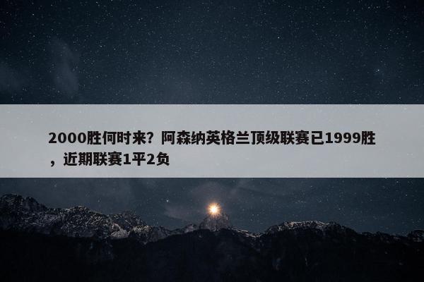 2000胜何时来？阿森纳英格兰顶级联赛已1999胜，近期联赛1平2负