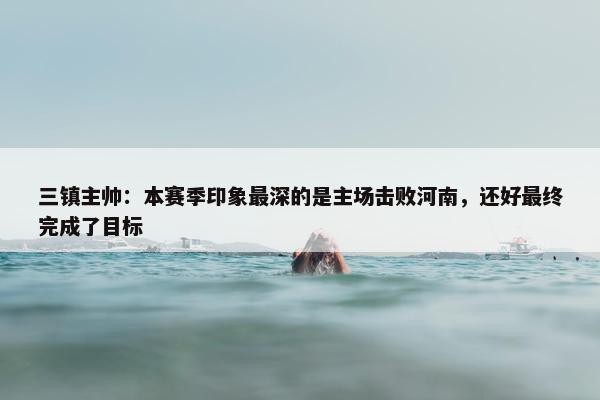 三镇主帅：本赛季印象最深的是主场击败河南，还好最终完成了目标