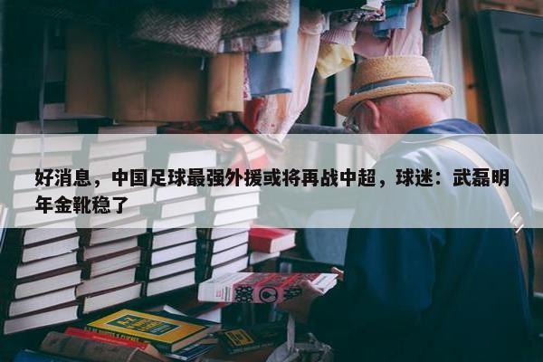 好消息，中国足球最强外援或将再战中超，球迷：武磊明年金靴稳了