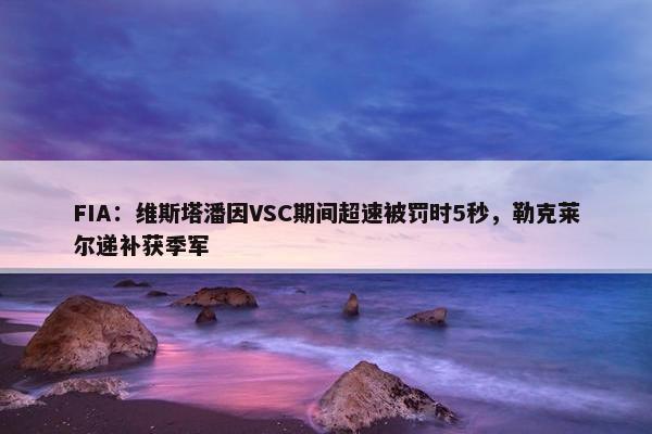 FIA：维斯塔潘因VSC期间超速被罚时5秒，勒克莱尔递补获季军