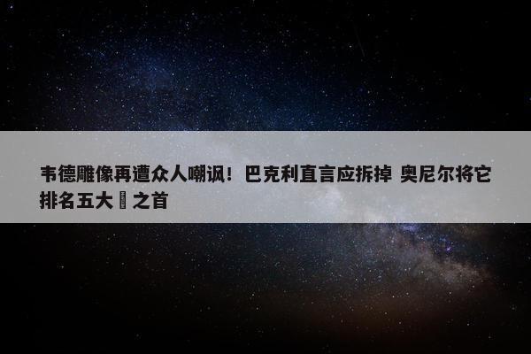 韦德雕像再遭众人嘲讽！巴克利直言应拆掉 奥尼尔将它排名五大囧之首