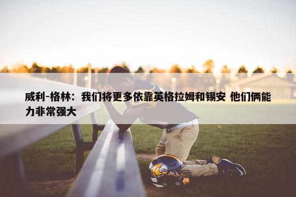 威利-格林：我们将更多依靠英格拉姆和锡安 他们俩能力非常强大