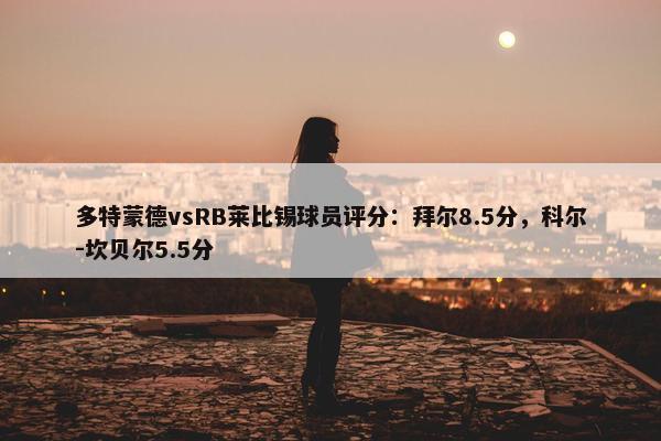 多特蒙德vsRB莱比锡球员评分：拜尔8.5分，科尔-坎贝尔5.5分