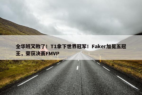 全华班又败了！T1拿下世界冠军！Faker加冕五冠王，荣获决赛FMVP