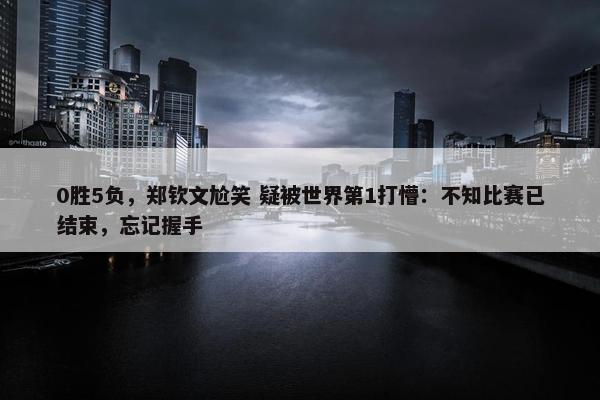 0胜5负，郑钦文尬笑 疑被世界第1打懵：不知比赛已结束，忘记握手