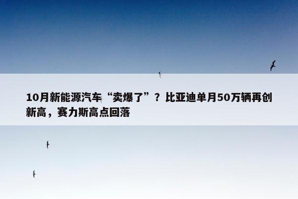 10月新能源汽车“卖爆了”？比亚迪单月50万辆再创新高，赛力斯高点回落