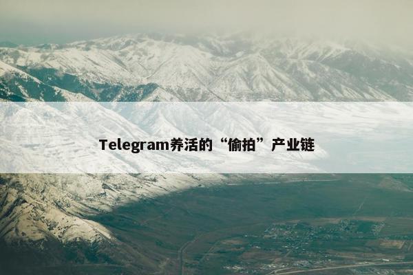 Telegram养活的“偷拍”产业链