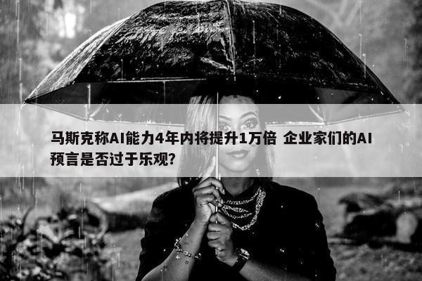 马斯克称AI能力4年内将提升1万倍 企业家们的AI预言是否过于乐观？