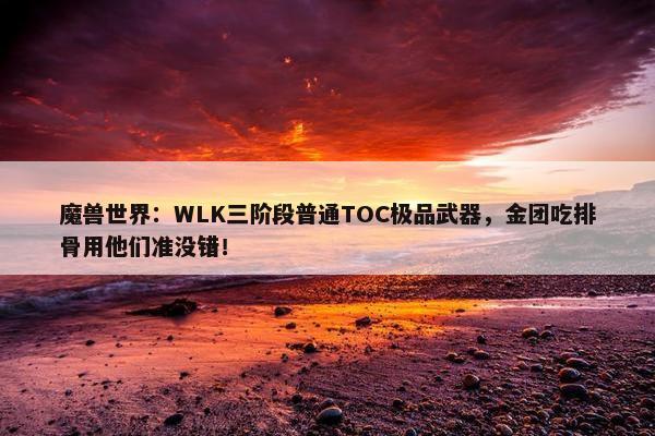 魔兽世界：WLK三阶段普通TOC极品武器，金团吃排骨用他们准没错！