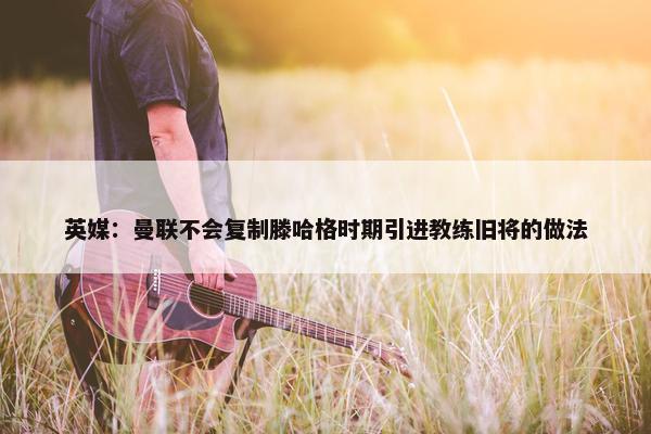 英媒：曼联不会复制滕哈格时期引进教练旧将的做法