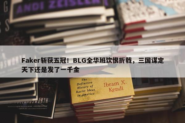 Faker斩获五冠！BLG全华班饮恨折戟，三国谋定天下还是发了一千金