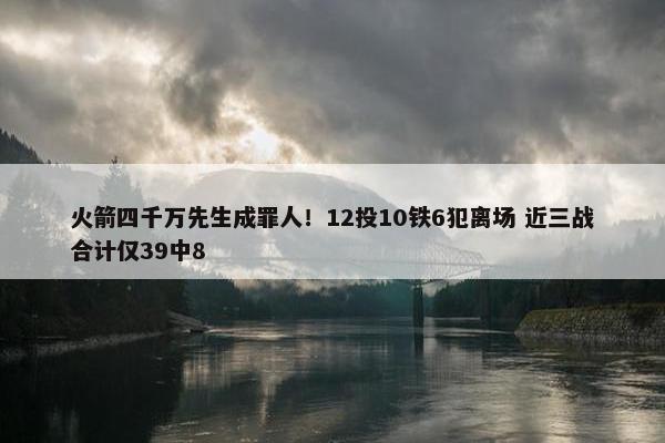 火箭四千万先生成罪人！12投10铁6犯离场 近三战合计仅39中8