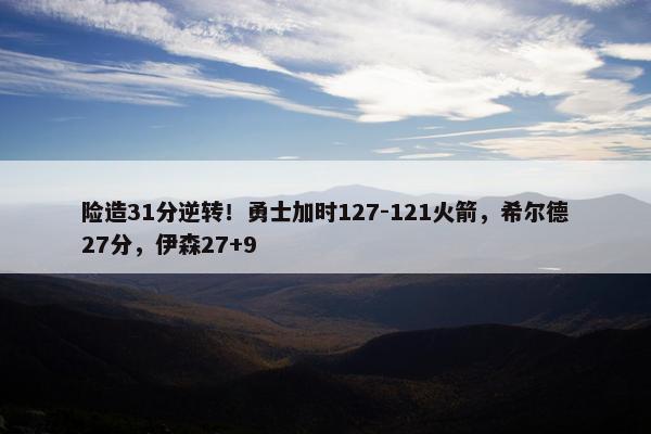 险造31分逆转！勇士加时127-121火箭，希尔德27分，伊森27+9