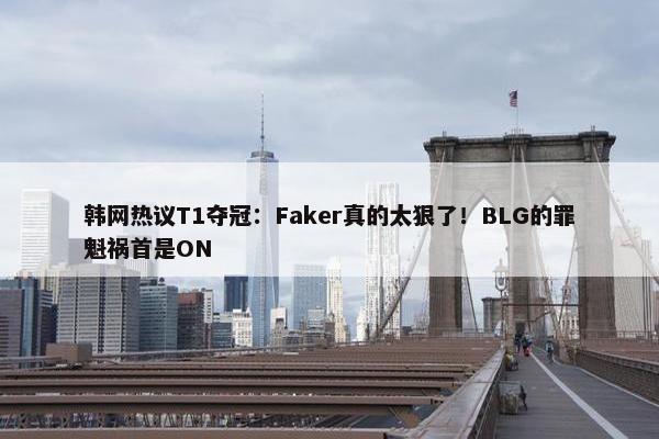 韩网热议T1夺冠：Faker真的太狠了！BLG的罪魁祸首是ON