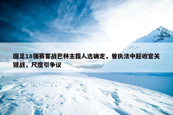 国足18强赛客战巴林主裁人选确定，曾执法中超收官关键战，尺度引争议