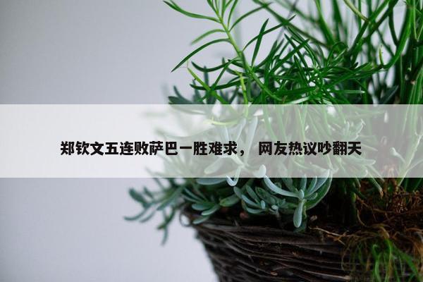 郑钦文五连败萨巴一胜难求， 网友热议吵翻天