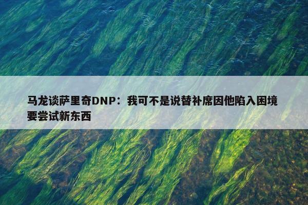 马龙谈萨里奇DNP：我可不是说替补席因他陷入困境 要尝试新东西