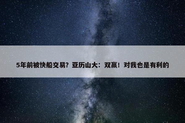 5年前被快船交易？亚历山大：双赢！对我也是有利的