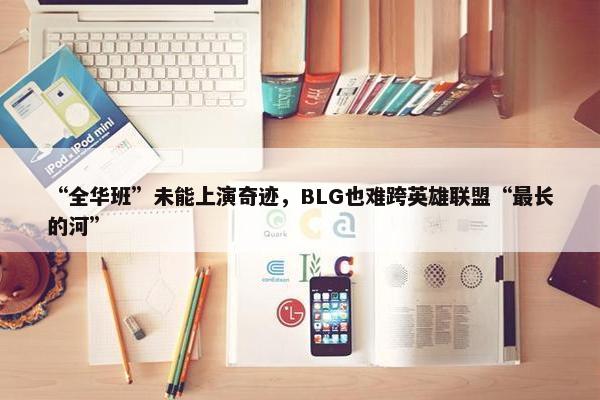 “全华班”未能上演奇迹，BLG也难跨英雄联盟“最长的河”