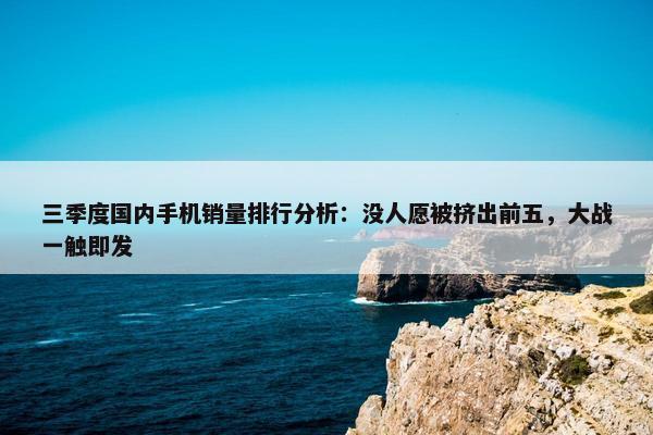 三季度国内手机销量排行分析：没人愿被挤出前五，大战一触即发