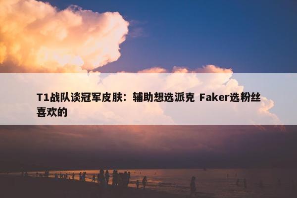 T1战队谈冠军皮肤：辅助想选派克 Faker选粉丝喜欢的