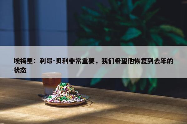 埃梅里：利昂-贝利非常重要，我们希望他恢复到去年的状态