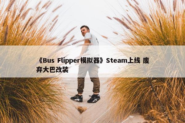 《Bus Flipper模拟器》Steam上线 废弃大巴改装