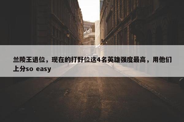 兰陵王退位，现在的打野位这4名英雄强度最高，用他们上分so easy