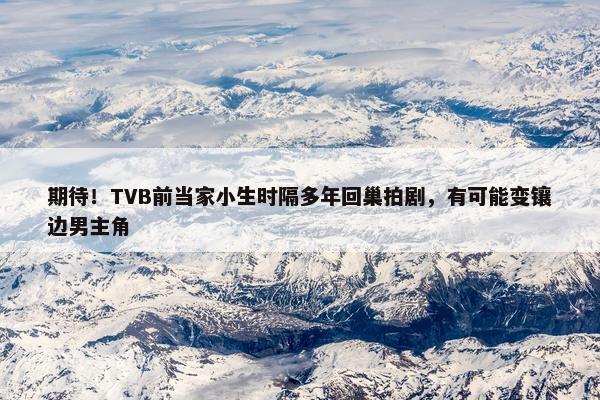 期待！TVB前当家小生时隔多年回巢拍剧，有可能变镶边男主角