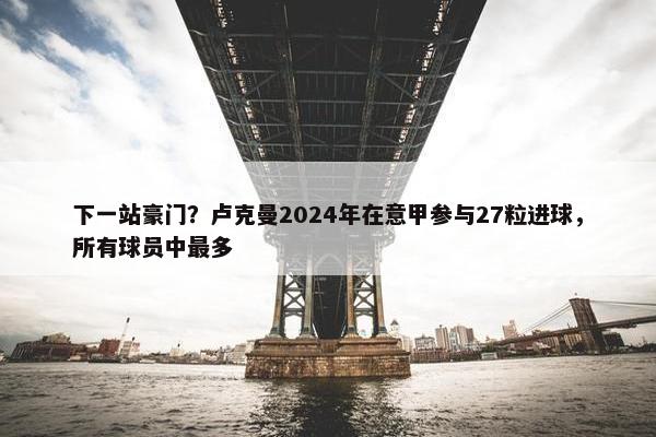 下一站豪门？卢克曼2024年在意甲参与27粒进球，所有球员中最多