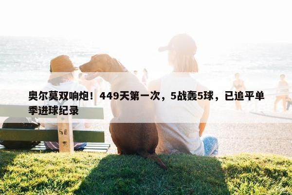 奥尔莫双响炮！449天第一次，5战轰5球，已追平单季进球纪录