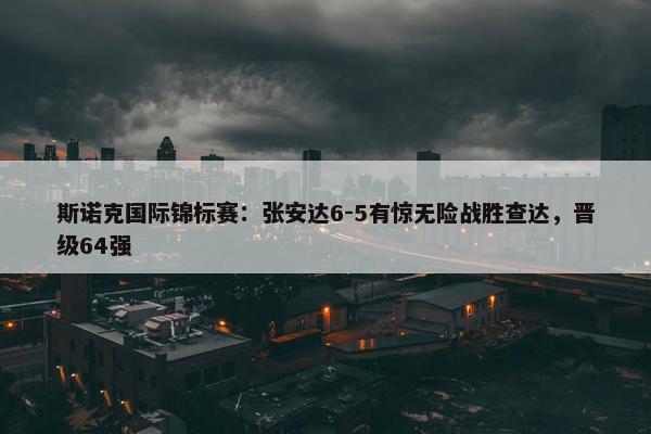 斯诺克国际锦标赛：张安达6-5有惊无险战胜查达，晋级64强